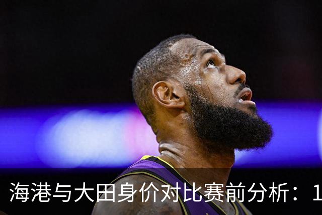 海港与大田身价对比赛前分析：1435万欧对阵1335万欧，海港平均年龄更年轻
